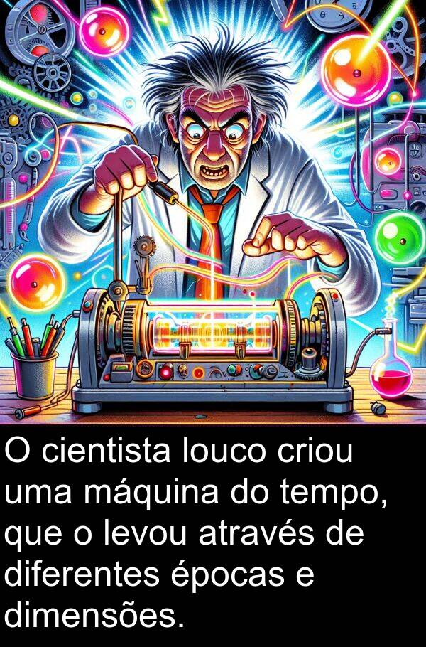 máquina: O cientista louco criou uma máquina do tempo, que o levou através de diferentes épocas e dimensões.