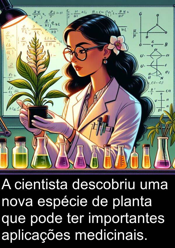 aplicações: A cientista descobriu uma nova espécie de planta que pode ter importantes aplicações medicinais.