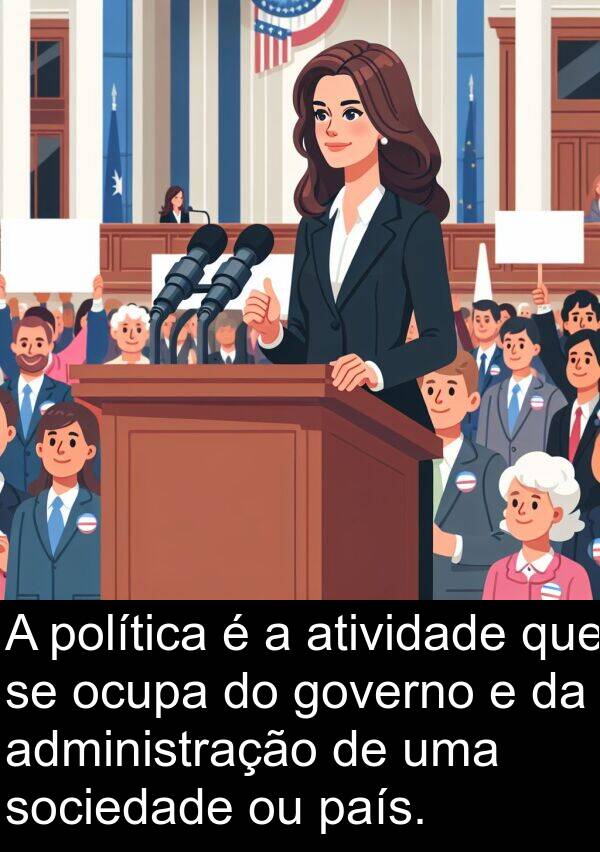 país: A política é a atividade que se ocupa do governo e da administração de uma sociedade ou país.