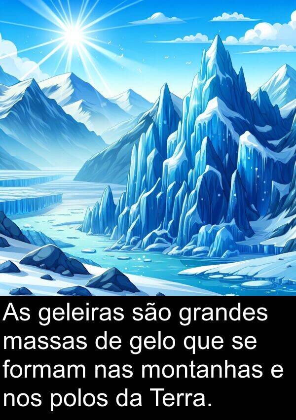 geleiras: As geleiras são grandes massas de gelo que se formam nas montanhas e nos polos da Terra.