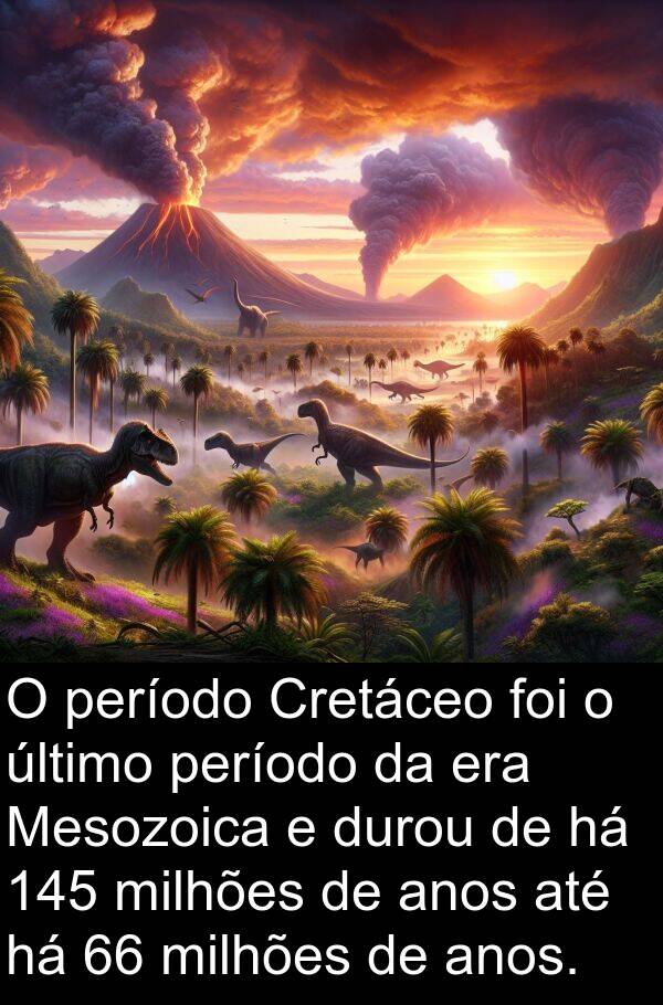 último: O período Cretáceo foi o último período da era Mesozoica e durou de há 145 milhões de anos até há 66 milhões de anos.