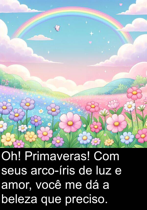 beleza: Oh! Primaveras! Com seus arco-íris de luz e amor, você me dá a beleza que preciso.