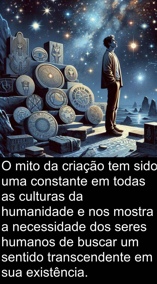 humanos: O mito da criação tem sido uma constante em todas as culturas da humanidade e nos mostra a necessidade dos seres humanos de buscar um sentido transcendente em sua existência.