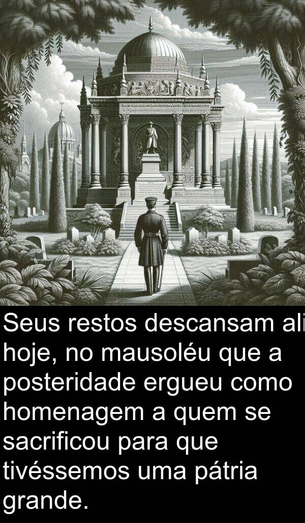 hoje: Seus restos descansam ali hoje, no mausoléu que a posteridade ergueu como homenagem a quem se sacrificou para que tivéssemos uma pátria grande.