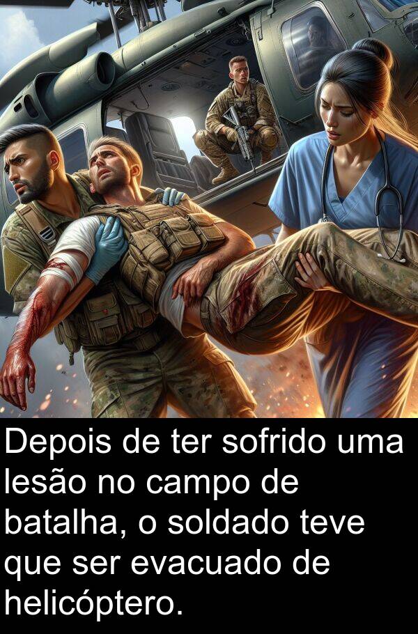 helicóptero: Depois de ter sofrido uma lesão no campo de batalha, o soldado teve que ser evacuado de helicóptero.