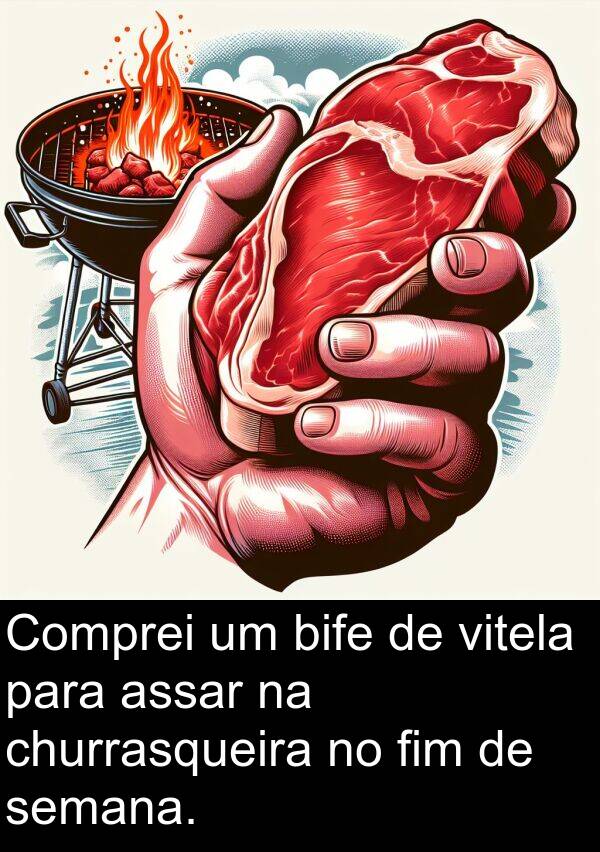 semana: Comprei um bife de vitela para assar na churrasqueira no fim de semana.