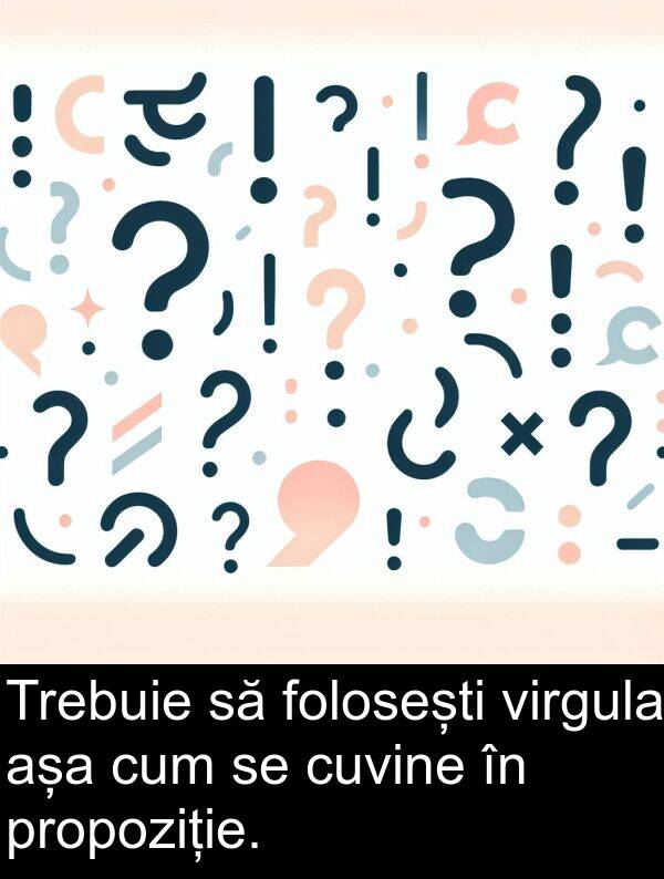 așa: Trebuie să folosești virgula așa cum se cuvine în propoziție.