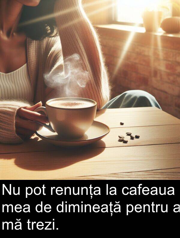 cafeaua: Nu pot renunța la cafeaua mea de dimineață pentru a mă trezi.