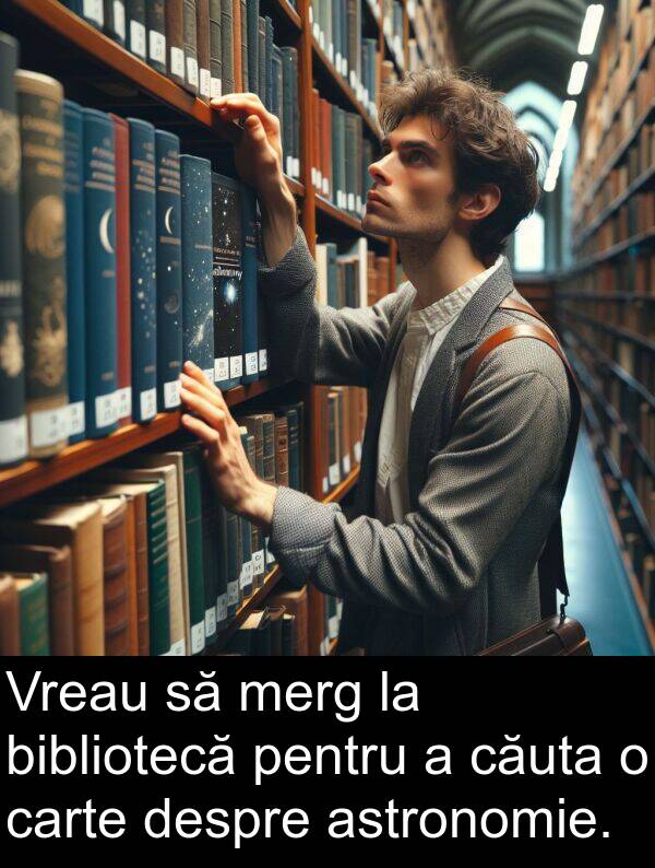 despre: Vreau să merg la bibliotecă pentru a căuta o carte despre astronomie.