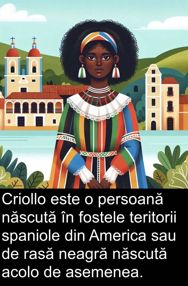 născută: Criollo este o persoană născută în fostele teritorii spaniole din America sau de rasă neagră născută acolo de asemenea.