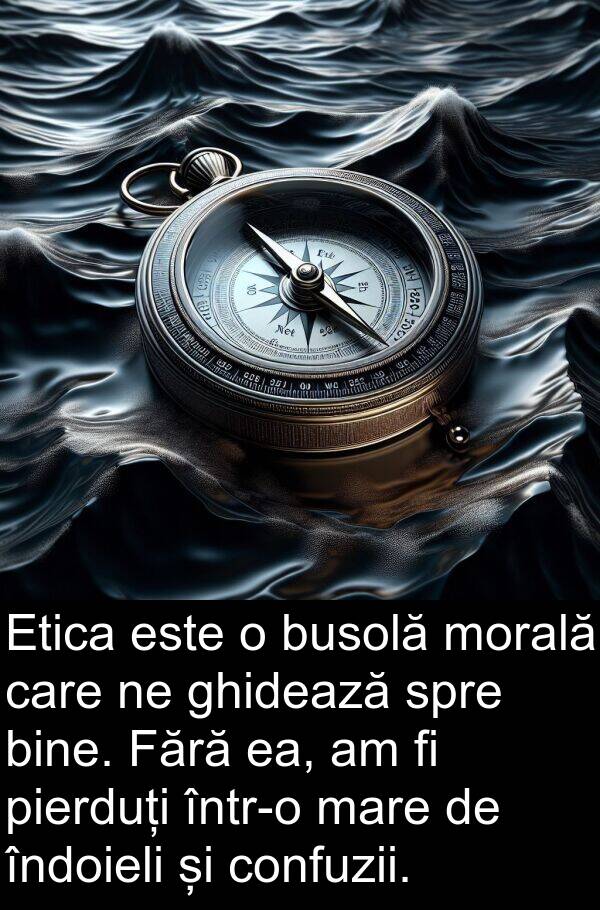 ea: Etica este o busolă morală care ne ghidează spre bine. Fără ea, am fi pierduți într-o mare de îndoieli și confuzii.