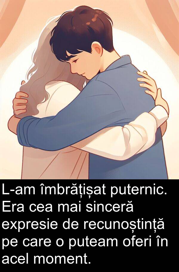 îmbrățișat: L-am îmbrățișat puternic. Era cea mai sinceră expresie de recunoștință pe care o puteam oferi în acel moment.