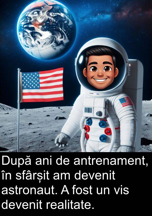 devenit: După ani de antrenament, în sfârșit am devenit astronaut. A fost un vis devenit realitate.