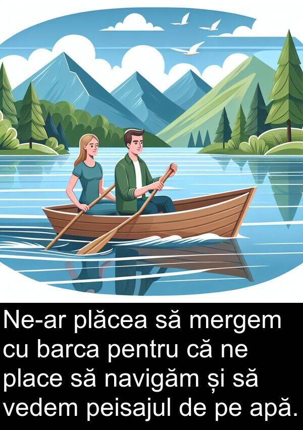 navigăm: Ne-ar plăcea să mergem cu barca pentru că ne place să navigăm și să vedem peisajul de pe apă.