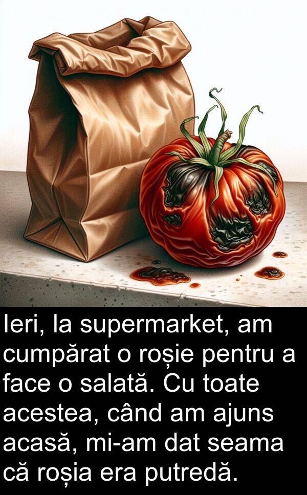 salată: Ieri, la supermarket, am cumpărat o roșie pentru a face o salată. Cu toate acestea, când am ajuns acasă, mi-am dat seama că roșia era putredă.