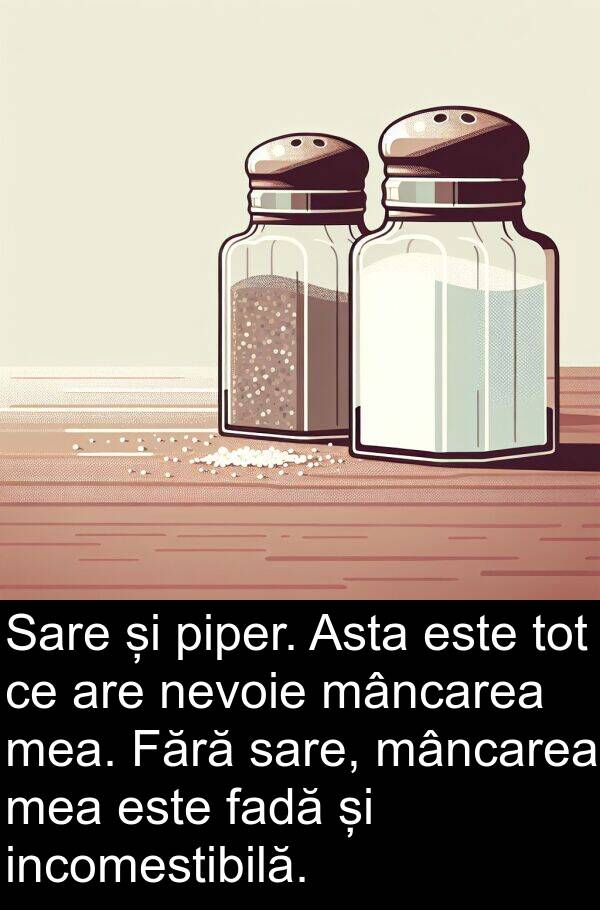 sare: Sare și piper. Asta este tot ce are nevoie mâncarea mea. Fără sare, mâncarea mea este fadă și incomestibilă.