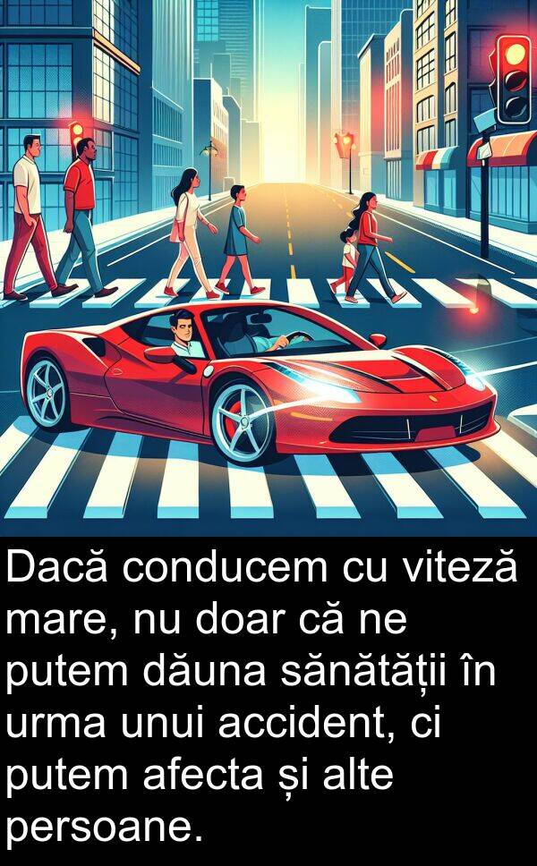 unui: Dacă conducem cu viteză mare, nu doar că ne putem dăuna sănătății în urma unui accident, ci putem afecta și alte persoane.