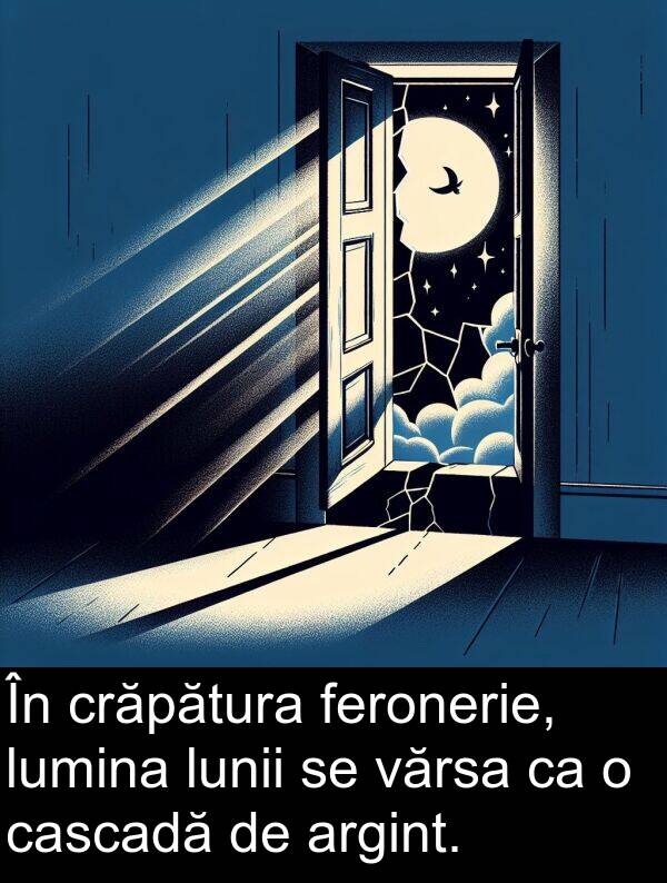 vărsa: În crăpătura feronerie, lumina lunii se vărsa ca o cascadă de argint.