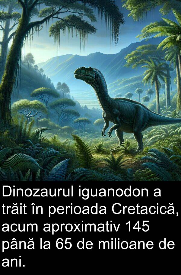 iguanodon: Dinozaurul iguanodon a trăit în perioada Cretacică, acum aproximativ 145 până la 65 de milioane de ani.