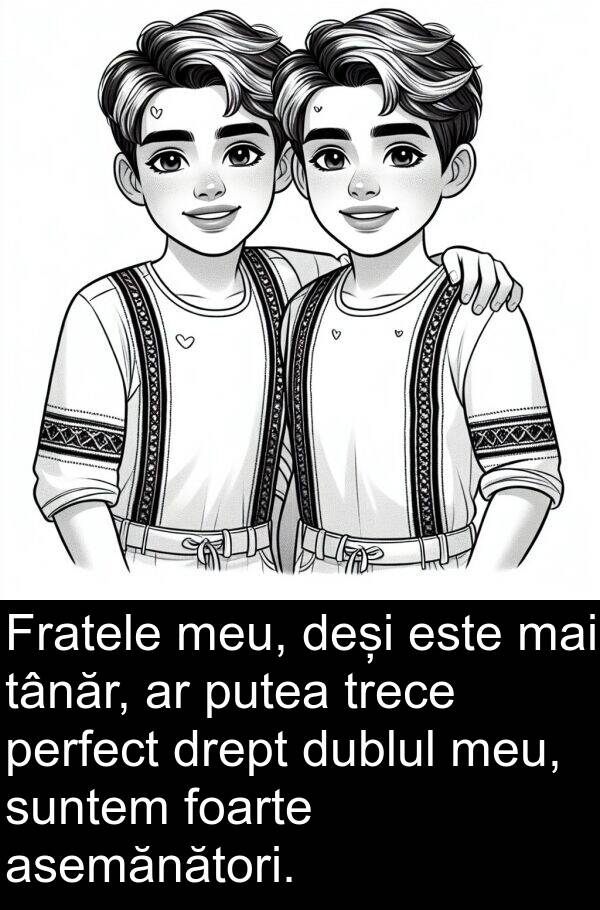 trece: Fratele meu, deși este mai tânăr, ar putea trece perfect drept dublul meu, suntem foarte asemănători.