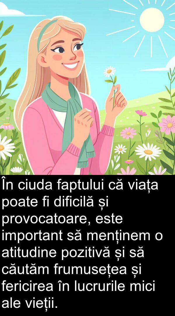 menținem: În ciuda faptului că viața poate fi dificilă și provocatoare, este important să menținem o atitudine pozitivă și să căutăm frumusețea și fericirea în lucrurile mici ale vieții.