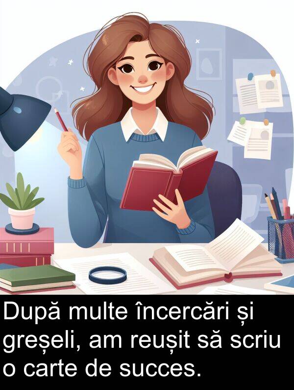 scriu: După multe încercări și greșeli, am reușit să scriu o carte de succes.