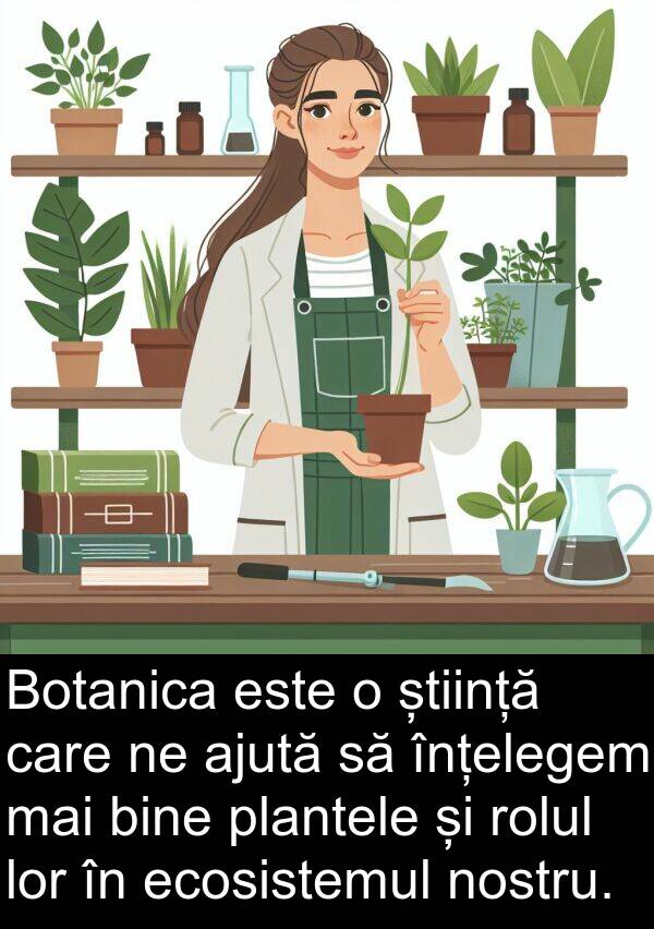 ecosistemul: Botanica este o știință care ne ajută să înțelegem mai bine plantele și rolul lor în ecosistemul nostru.