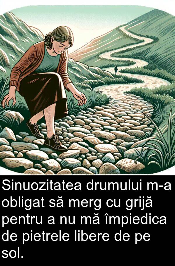 împiedica: Sinuozitatea drumului m-a obligat să merg cu grijă pentru a nu mă împiedica de pietrele libere de pe sol.