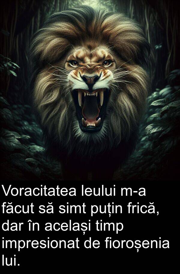 făcut: Voracitatea leului m-a făcut să simt puțin frică, dar în același timp impresionat de fioroșenia lui.