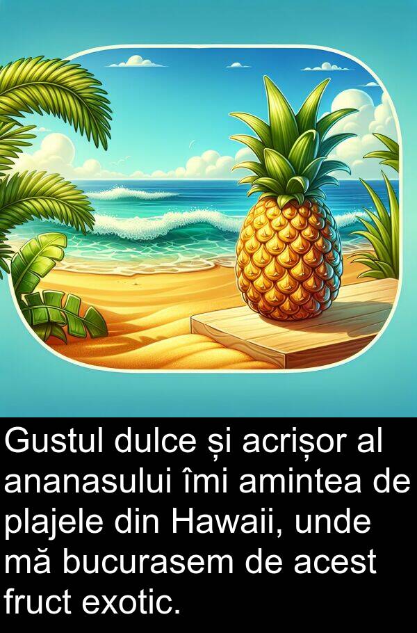 unde: Gustul dulce și acrișor al ananasului îmi amintea de plajele din Hawaii, unde mă bucurasem de acest fruct exotic.