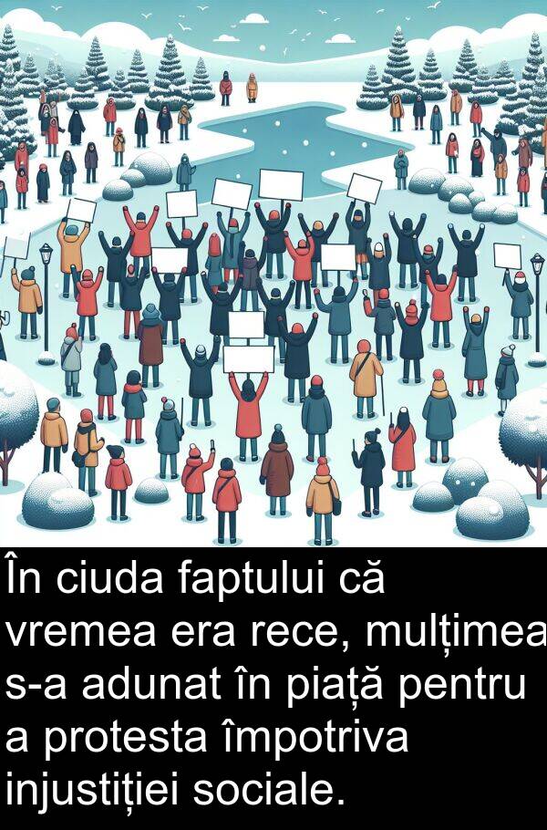 împotriva: În ciuda faptului că vremea era rece, mulțimea s-a adunat în piață pentru a protesta împotriva injustiției sociale.