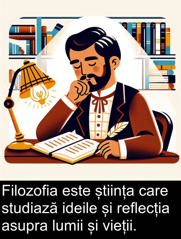 ideile: Filozofia este știința care studiază ideile și reflecția asupra lumii și vieții.