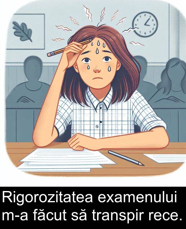 făcut: Rigorozitatea examenului m-a făcut să transpir rece.