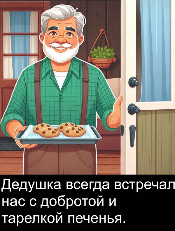 печенья: Дедушка всегда встречал нас с добротой и тарелкой печенья.