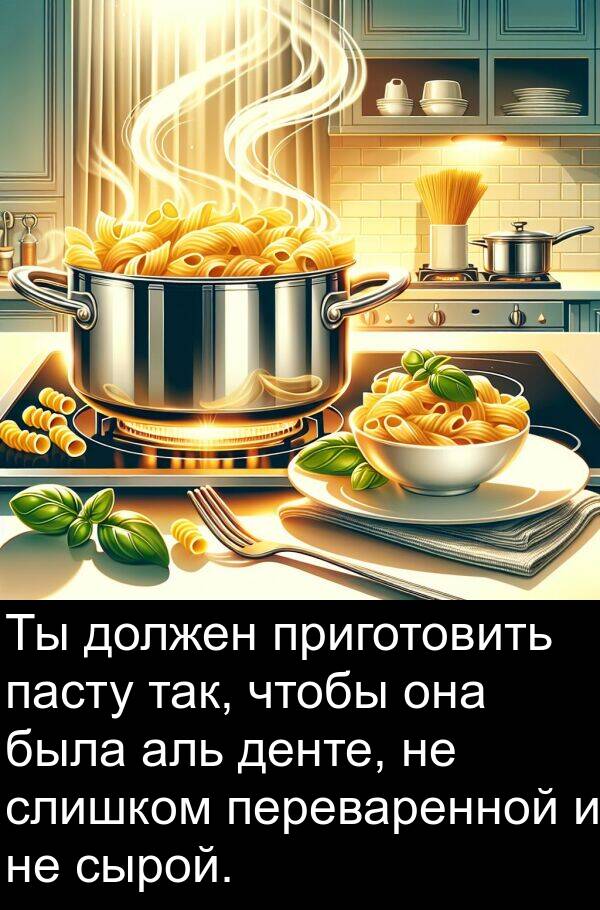 сырой: Ты должен приготовить пасту так, чтобы она была аль денте, не слишком переваренной и не сырой.