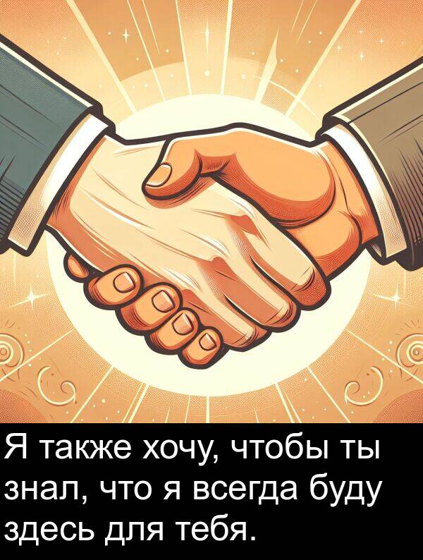 хочу: Я также хочу, чтобы ты знал, что я всегда буду здесь для тебя.