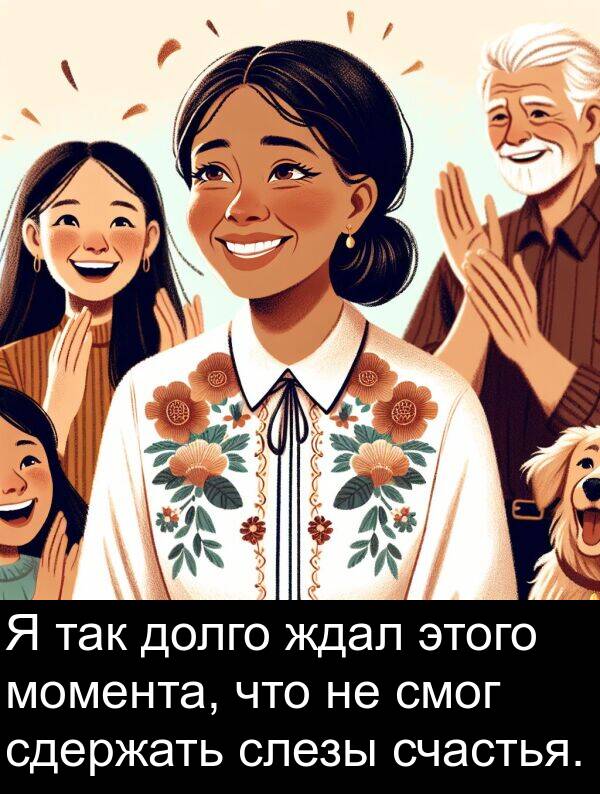 сдержать: Я так долго ждал этого момента, что не смог сдержать слезы счастья.