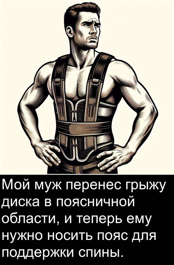 ему: Мой муж перенес грыжу диска в поясничной области, и теперь ему нужно носить пояс для поддержки спины.