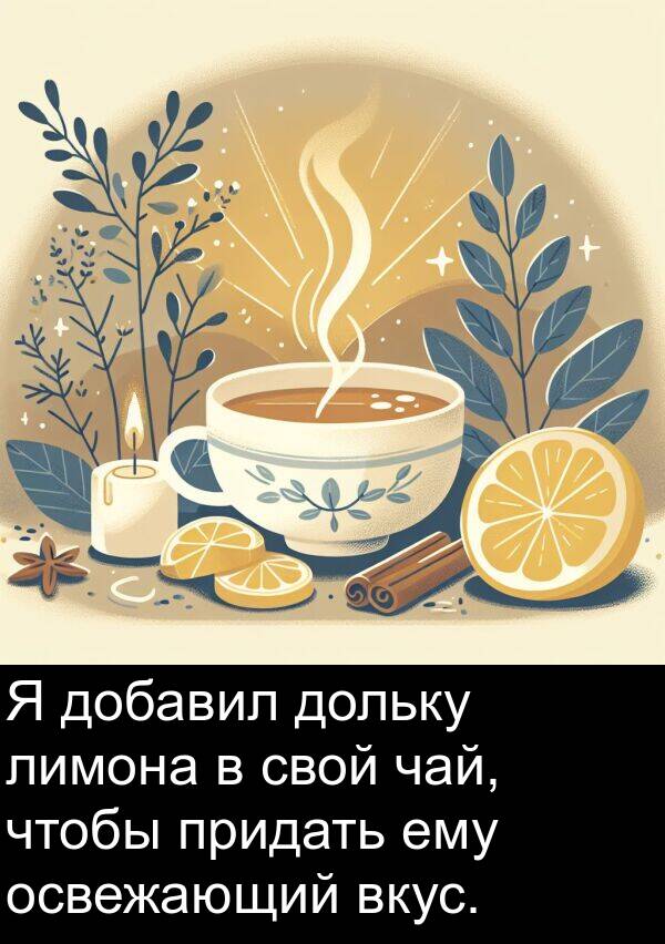 чай: Я добавил дольку лимона в свой чай, чтобы придать ему освежающий вкус.