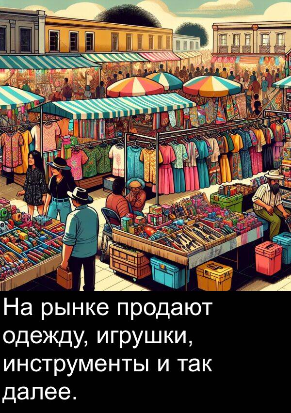 так: На рынке продают одежду, игрушки, инструменты и так далее.