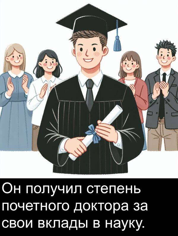 свои: Он получил степень почетного доктора за свои вклады в науку.