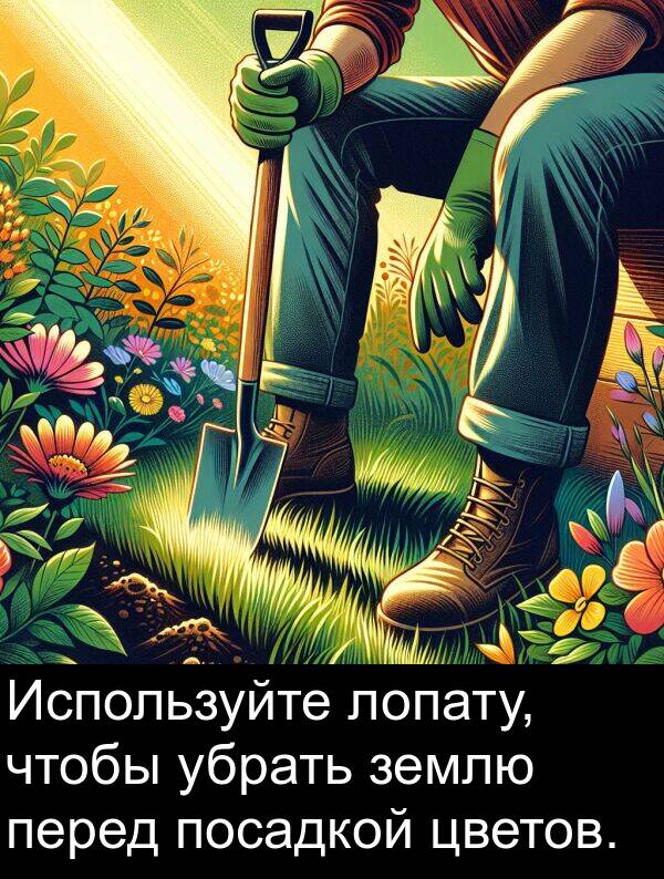 убрать: Используйте лопату, чтобы убрать землю перед посадкой цветов.