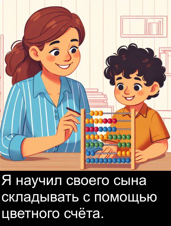 своего: Я научил своего сына складывать с помощью цветного счёта.