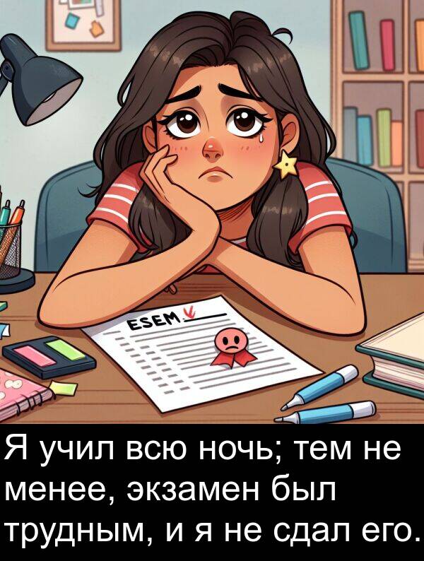 экзамен: Я учил всю ночь; тем не менее, экзамен был трудным, и я не сдал его.