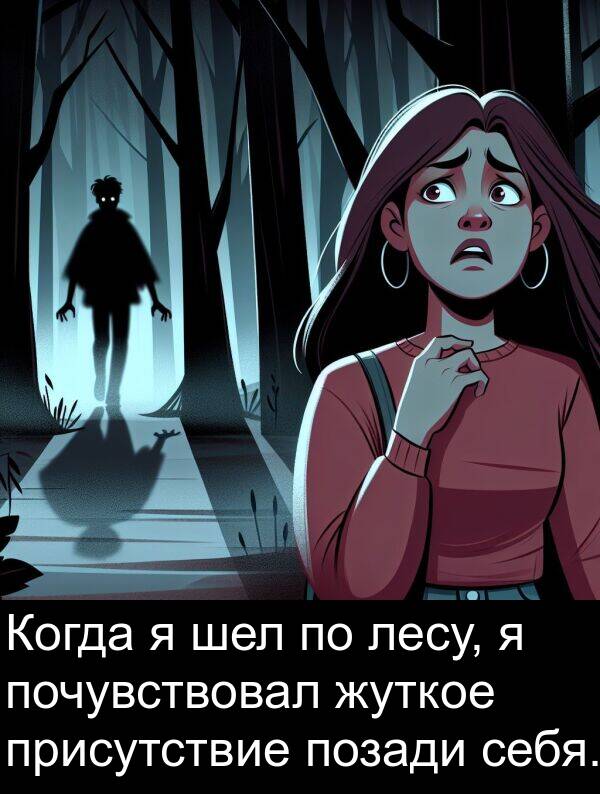 себя: Когда я шел по лесу, я почувствовал жуткое присутствие позади себя.