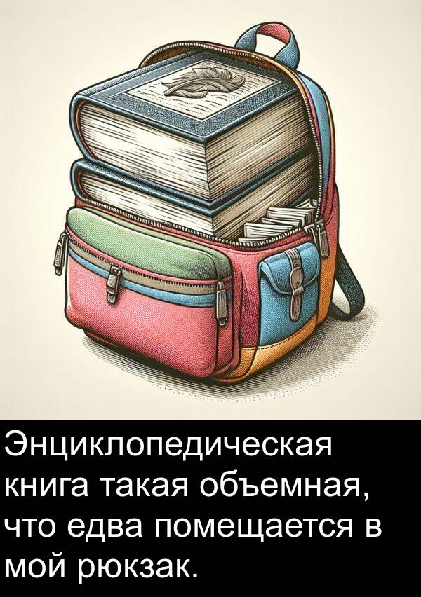 такая: Энциклопедическая книга такая объемная, что едва помещается в мой рюкзак.