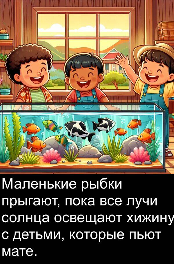 лучи: Маленькие рыбки прыгают, пока все лучи солнца освещают хижину с детьми, которые пьют мате.