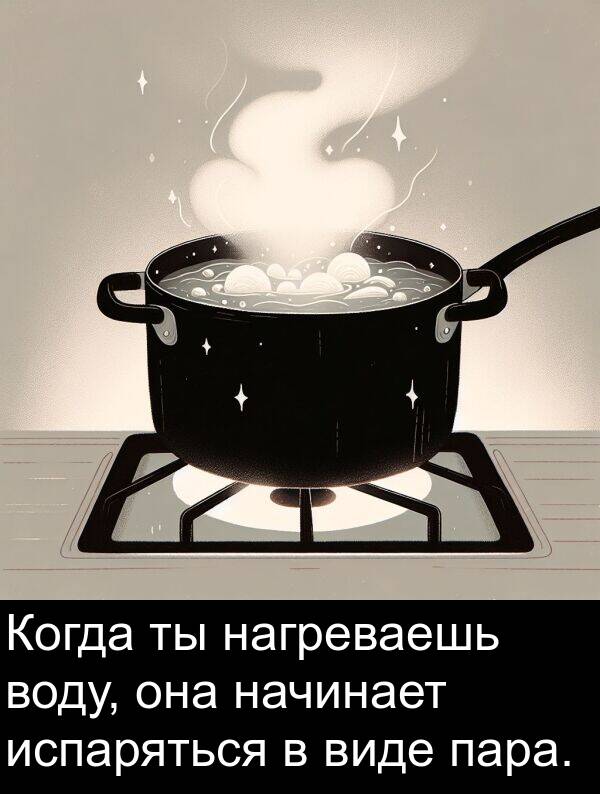 пара: Когда ты нагреваешь воду, она начинает испаряться в виде пара.