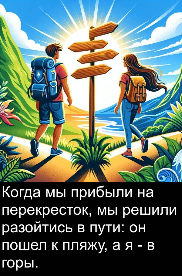 пути: Когда мы прибыли на перекресток, мы решили разойтись в пути: он пошел к пляжу, а я - в горы.