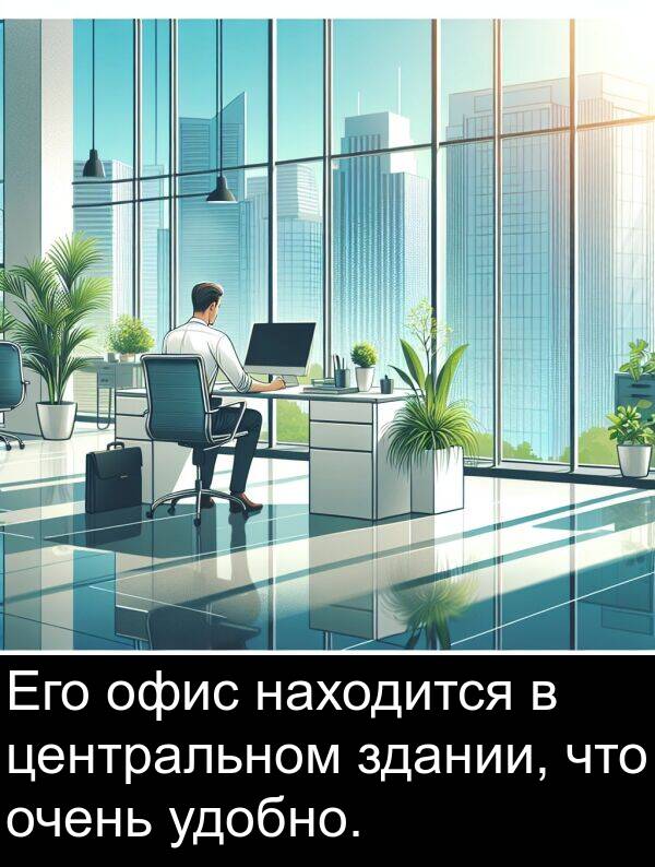 удобно: Его офис находится в центральном здании, что очень удобно.